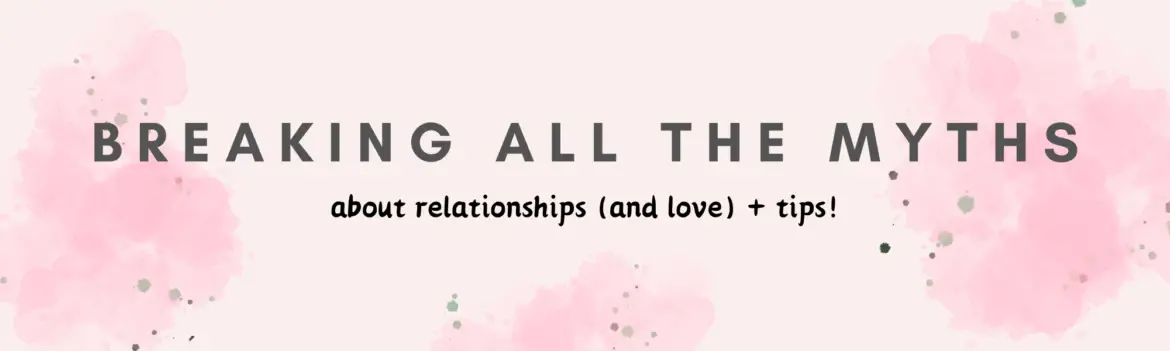 Breaking all the myths about Relationships (and love life) + TIPS!